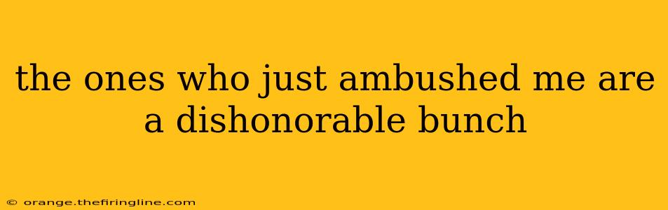 the ones who just ambushed me are a dishonorable bunch