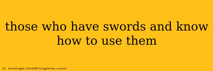 those who have swords and know how to use them