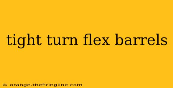 tight turn flex barrels