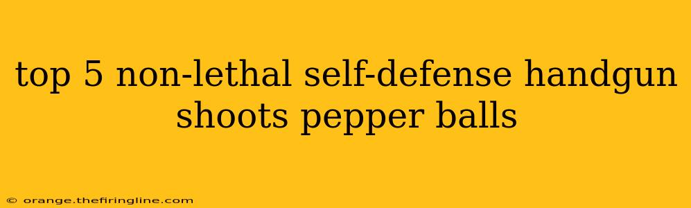 top 5 non-lethal self-defense handgun shoots pepper balls