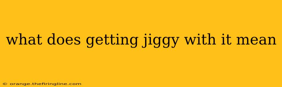 what does getting jiggy with it mean