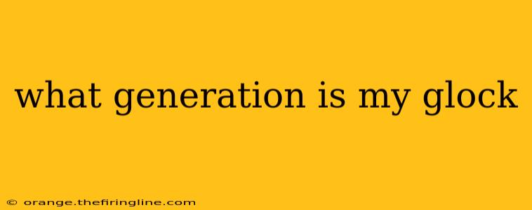 what generation is my glock