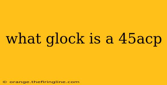 what glock is a 45acp