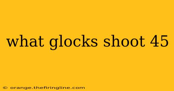 what glocks shoot 45