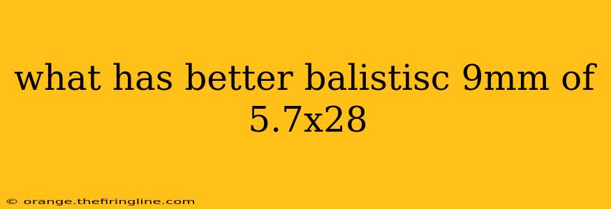 what has better balistisc 9mm of 5.7x28