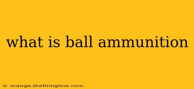 what is ball ammunition