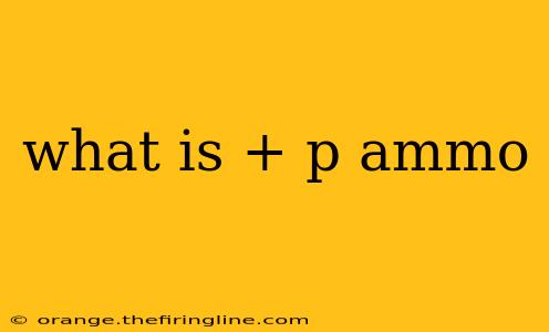 what is + p ammo