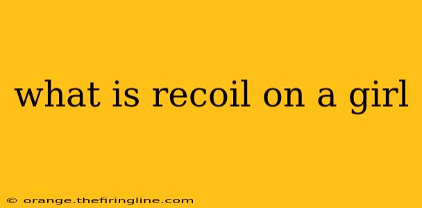 what is recoil on a girl