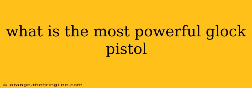 what is the most powerful glock pistol