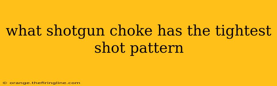 what shotgun choke has the tightest shot pattern