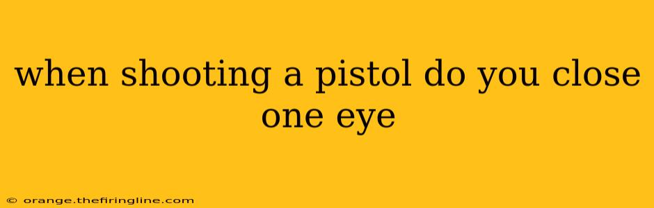 when shooting a pistol do you close one eye