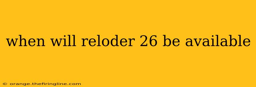 when will reloder 26 be available