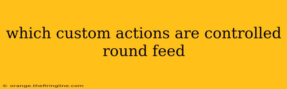 which custom actions are controlled round feed