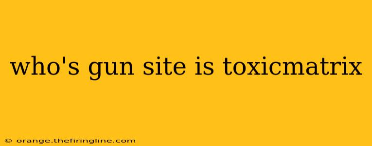 who's gun site is toxicmatrix