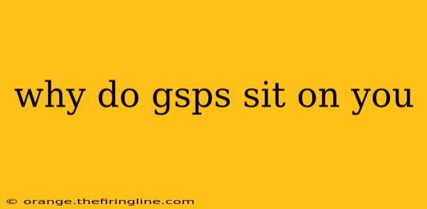 why do gsps sit on you