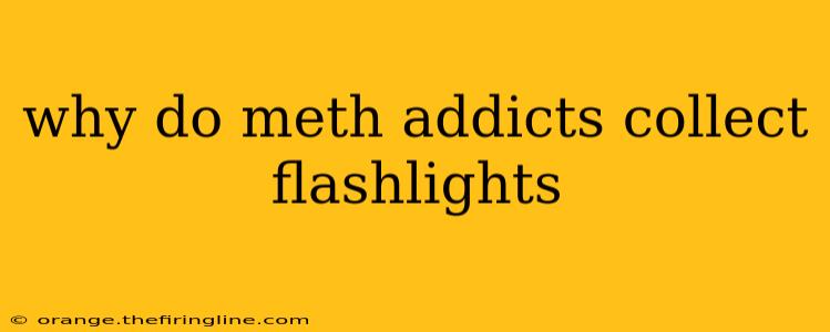 why do meth addicts collect flashlights