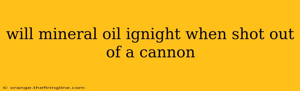 will mineral oil ignight when shot out of a cannon