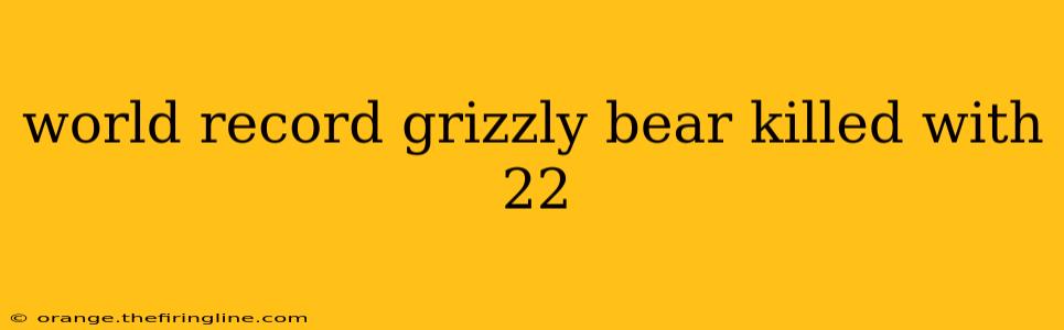 world record grizzly bear killed with 22